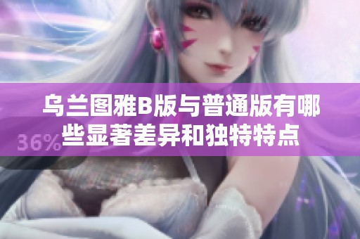 乌兰图雅B版与普通版有哪些显著差异和独特特点