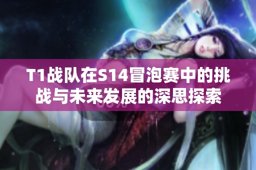 T1战队在S14冒泡赛中的挑战与未来发展的深思探索