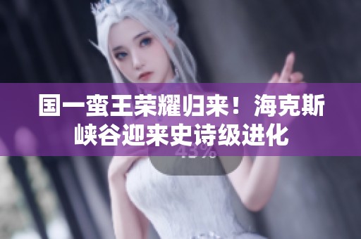 国一蛮王荣耀归来！海克斯峡谷迎来史诗级进化