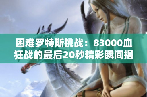 困难罗特斯挑战：83000血狂战的最后20秒精彩瞬间揭秘