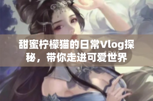 甜蜜柠檬猫的日常Vlog探秘，带你走进可爱世界