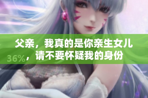 父亲，我真的是你亲生女儿，请不要怀疑我的身份