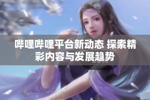 哔哩哔哩平台新动态 探索精彩内容与发展趋势