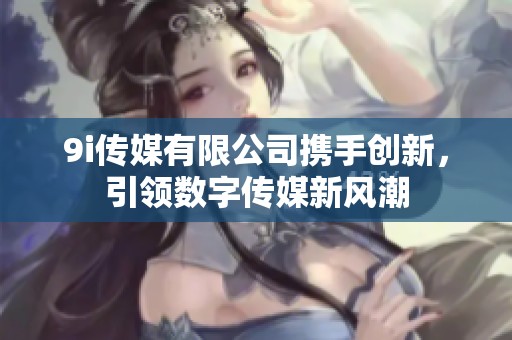 9i传媒有限公司携手创新，引领数字传媒新风潮