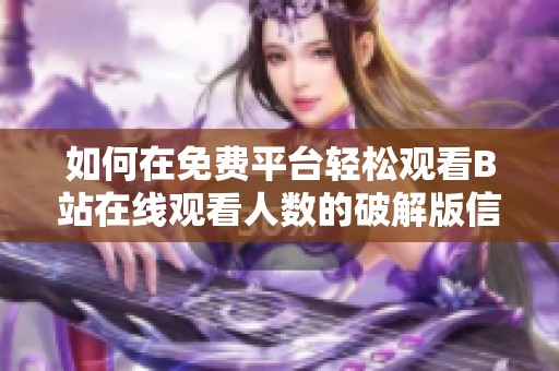 如何在免费平台轻松观看B站在线观看人数的破解版信息
