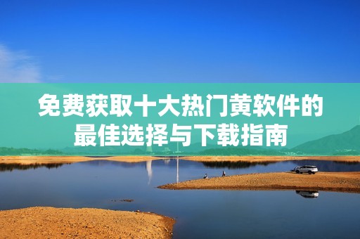 免费获取十大热门黄软件的最佳选择与下载指南