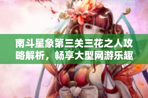 南斗星象第三关三花之人攻略解析，畅享大型网游乐趣