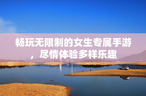 畅玩无限制的女生专属手游，尽情体验多样乐趣