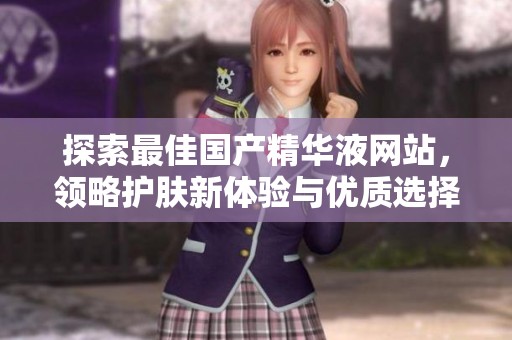 探索最佳国产精华液网站，领略护肤新体验与优质选择