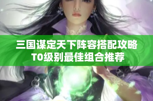 三国谋定天下阵容搭配攻略 T0级别最佳组合推荐