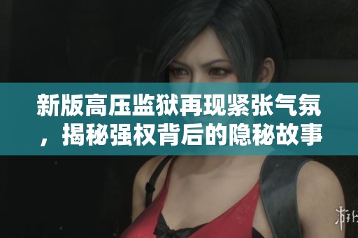 新版高压监狱再现紧张气氛，揭秘强权背后的隐秘故事