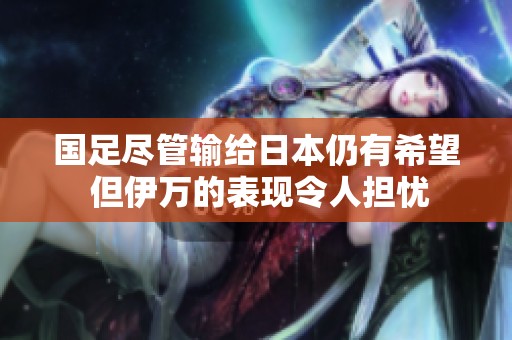 国足尽管输给日本仍有希望 但伊万的表现令人担忧