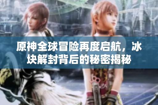 原神全球冒险再度启航，冰块解封背后的秘密揭秘