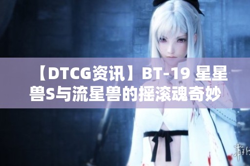 【DTCG资讯】BT-19 星星兽S与流星兽的摇滚魂奇妙探险