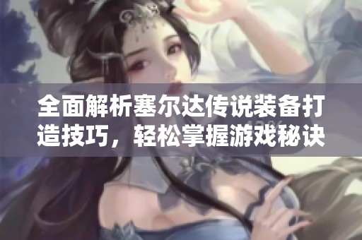 全面解析塞尔达传说装备打造技巧，轻松掌握游戏秘诀