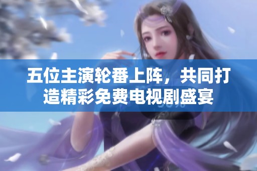 五位主演轮番上阵，共同打造精彩免费电视剧盛宴