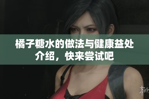 橘子糖水的做法与健康益处介绍，快来尝试吧
