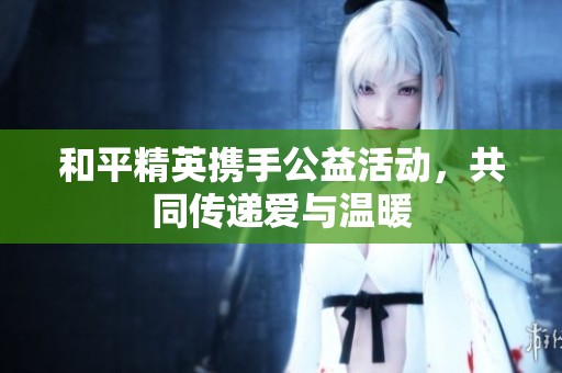 和平精英携手公益活动，共同传递爱与温暖