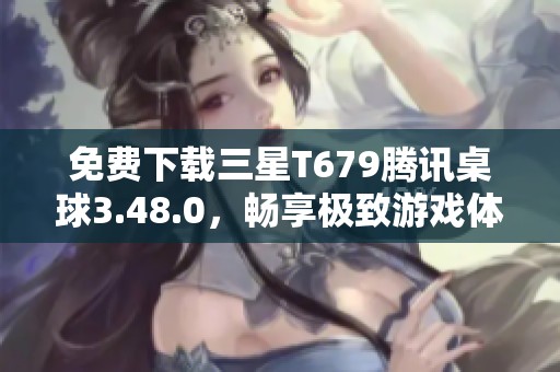 免费下载三星T679腾讯桌球3.48.0，畅享极致游戏体验