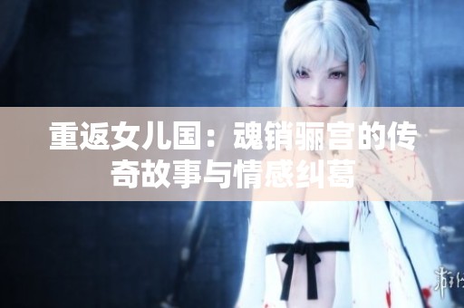 重返女儿国：魂销骊宫的传奇故事与情感纠葛