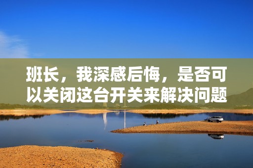 班长，我深感后悔，是否可以关闭这台开关来解决问题