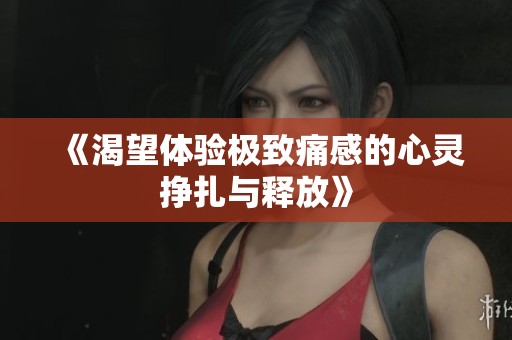 《渴望体验极致痛感的心灵挣扎与释放》