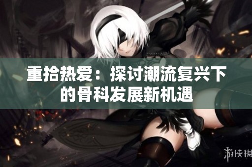 重拾热爱：探讨潮流复兴下的骨科发展新机遇