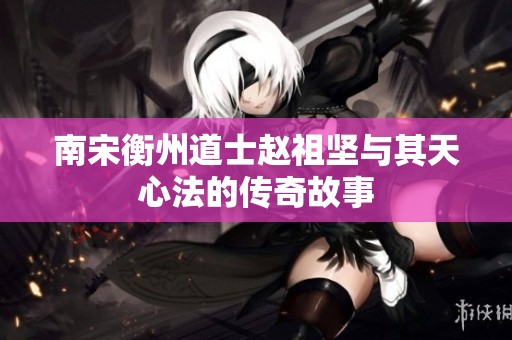 南宋衡州道士赵祖坚与其天心法的传奇故事