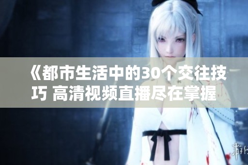 《都市生活中的30个交往技巧 高清视频直播尽在掌握》
