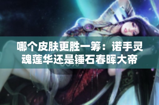 哪个皮肤更胜一筹：诺手灵魂莲华还是锤石春晖大帝