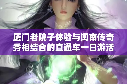 厦门老院子体验与闽南传奇秀相结合的直通车一日游活动