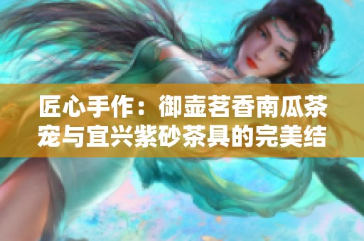 匠心手作：御壶茗香南瓜茶宠与宜兴紫砂茶具的完美结合