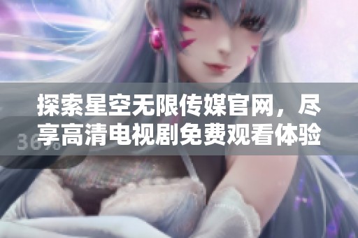 探索星空无限传媒官网，尽享高清电视剧免费观看体验