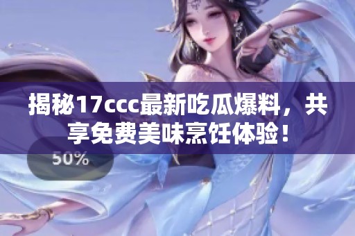 揭秘17ccc最新吃瓜爆料，共享免费美味烹饪体验！