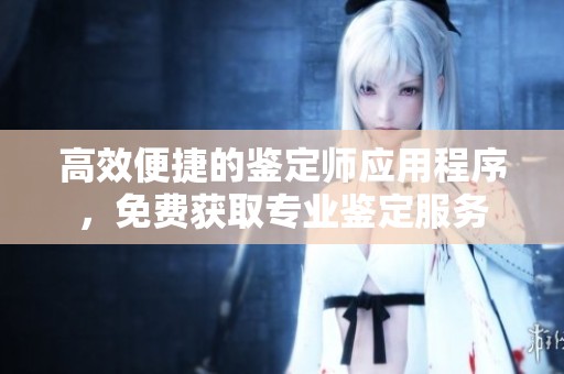 高效便捷的鉴定师应用程序，免费获取专业鉴定服务