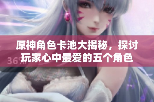 原神角色卡池大揭秘，探讨玩家心中最爱的五个角色