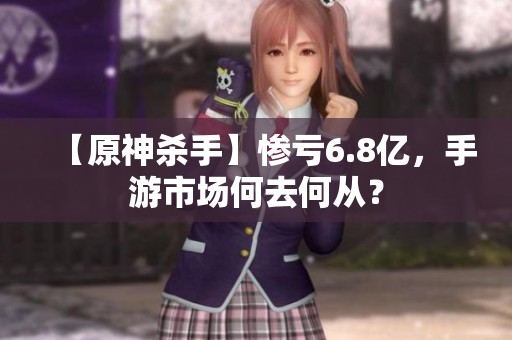 【原神杀手】惨亏6.8亿，手游市场何去何从？