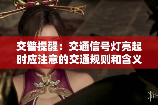 交警提醒：交通信号灯亮起时应注意的交通规则和含义解析
