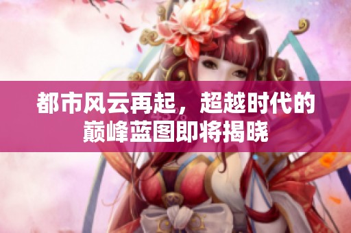 都市风云再起，超越时代的巅峰蓝图即将揭晓