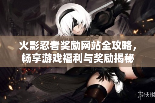 火影忍者奖励网站全攻略，畅享游戏福利与奖励揭秘