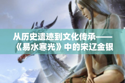从历史遗迹到文化传承——《易水寒光》中的宋辽金银器之美