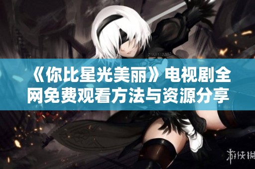 《你比星光美丽》电视剧全网免费观看方法与资源分享