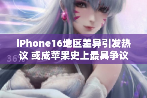 iPhone16地区差异引发热议 或成苹果史上最具争议的机型