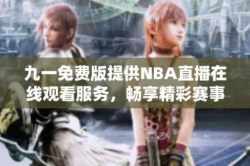 九一免费版提供NBA直播在线观看服务，畅享精彩赛事体验