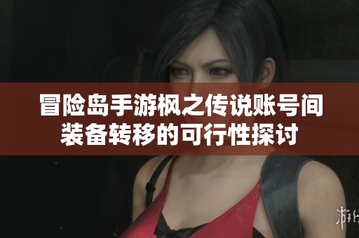 冒险岛手游枫之传说账号间装备转移的可行性探讨