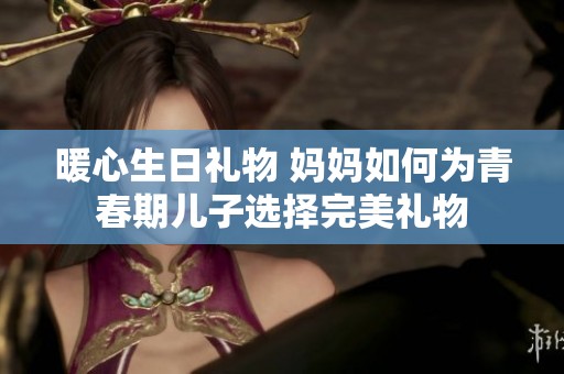 暖心生日礼物 妈妈如何为青春期儿子选择完美礼物