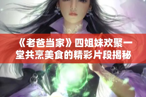 《老爸当家》四姐妹欢聚一堂共烹美食的精彩片段揭秘