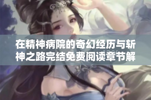 在精神病院的奇幻经历与斩神之路完结免费阅读章节解析