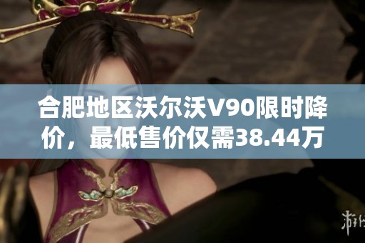 合肥地区沃尔沃V90限时降价，最低售价仅需38.44万元！