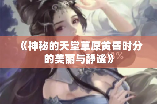 《神秘的天堂草原黄昏时分的美丽与静谧》